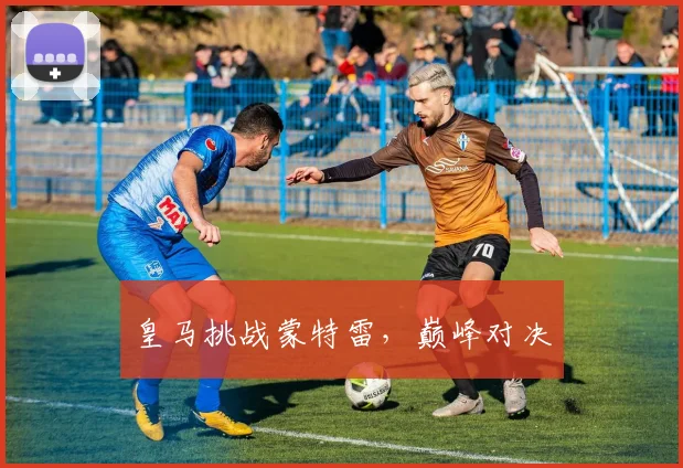 皇马挑战蒙特雷，巅峰对决