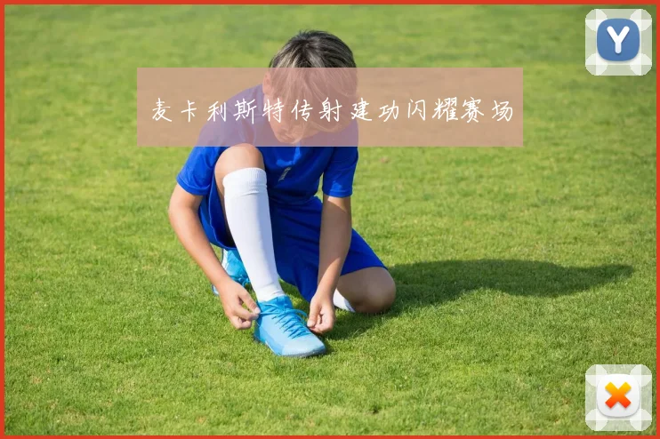 麦卡利斯特传射建功闪耀赛场