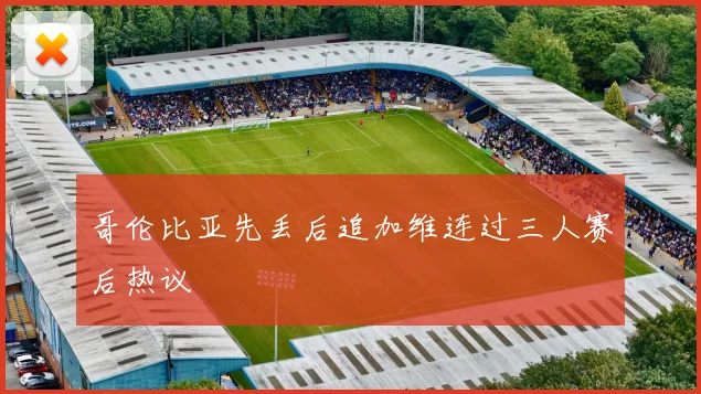 哥伦比亚先丢后追加维连过三人赛后热议