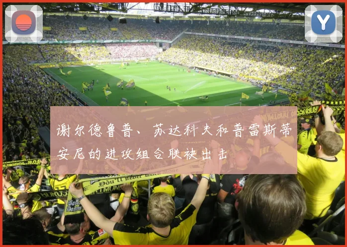 谢尔德鲁普、苏达科夫和普雷斯蒂安尼的进攻组合联袂出击