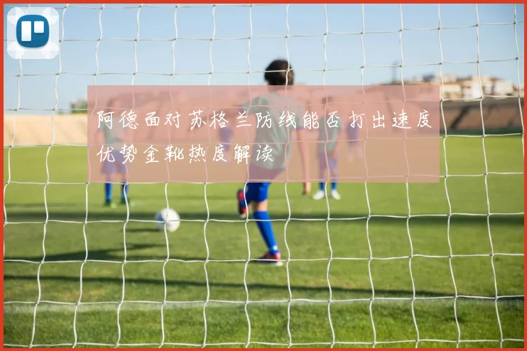 阿德面对苏格兰防线能否打出速度优势金靴热度解读