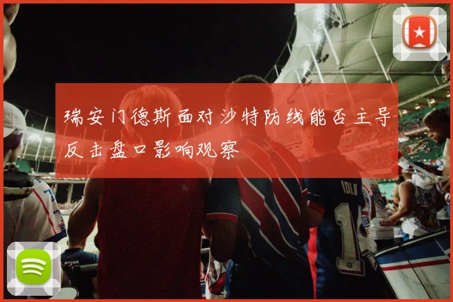 瑞安门德斯面对沙特防线能否主导反击盘口影响观察