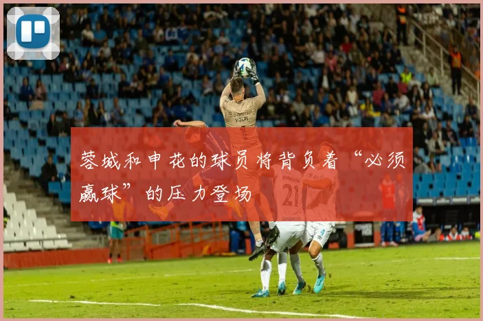 蓉城和申花的球员将背负着“必须赢球”的压力登场