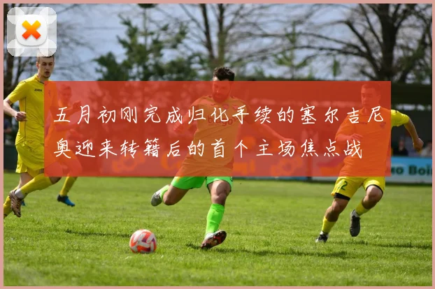 五月初刚完成归化手续的塞尔吉尼奥迎来转籍后的首个主场焦点战