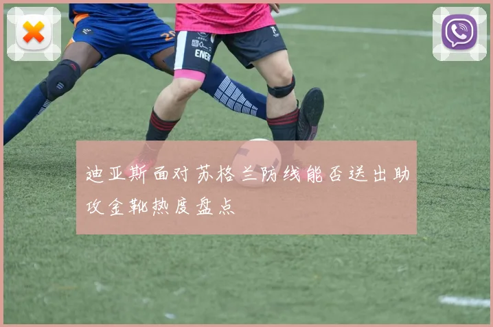 迪亚斯面对苏格兰防线能否送出助攻金靴热度盘点
