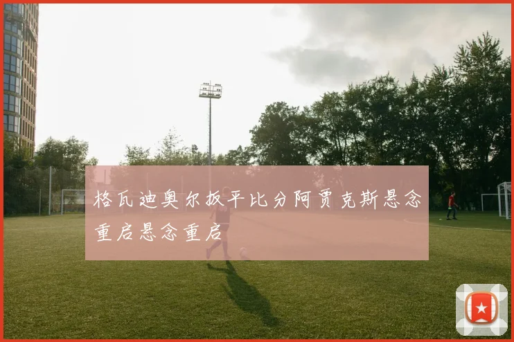格瓦迪奥尔扳平比分阿贾克斯悬念重启悬念重启