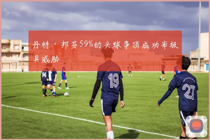 丹特·邦芬59%的头球争顶成功率极具威胁