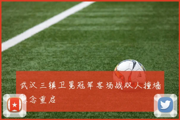 武汉三镇卫冕冠军客场战双人撞墙悬念重启