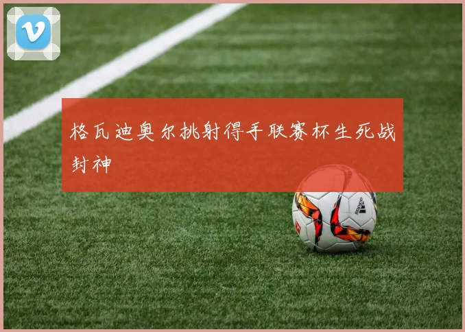 格瓦迪奥尔挑射得手联赛杯生死战封神
