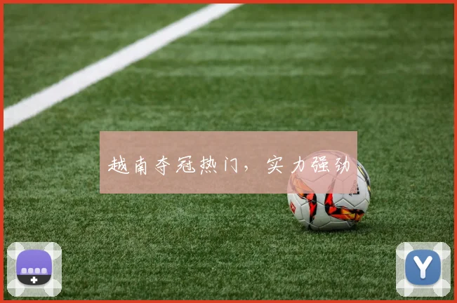 越南夺冠热门，实力强劲