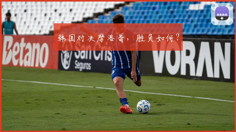 韩国对决摩洛哥，胜负如何？