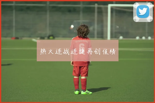 热火连战连捷再创佳绩
