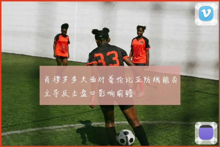 肖穆罗多夫面对哥伦比亚防线能否主导反击盘口影响前瞻