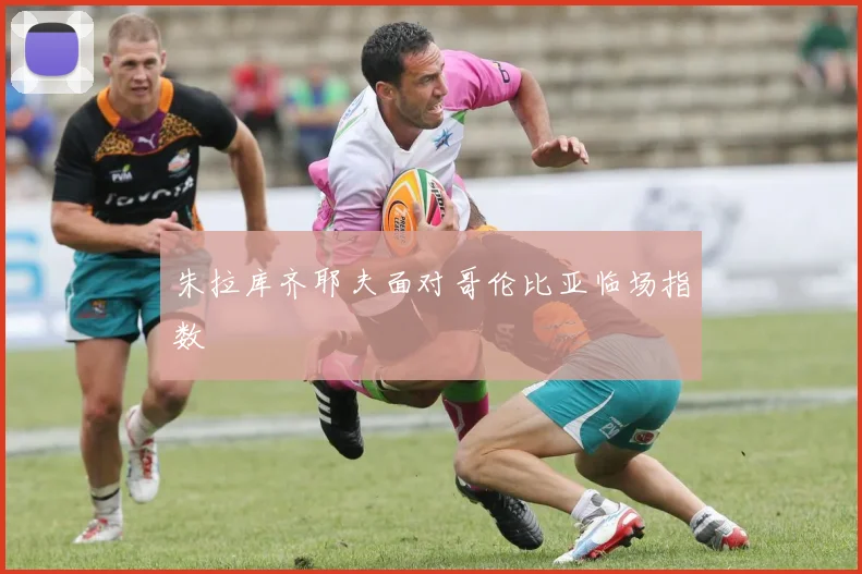 朱拉库齐耶夫面对哥伦比亚临场指数