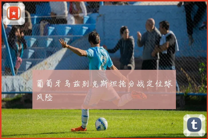 葡萄牙乌兹别克斯坦抢分战定位球风险