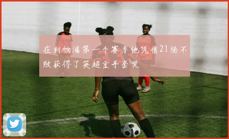 在利物浦第一个赛季他凭借21场不败获得了英超金手套奖