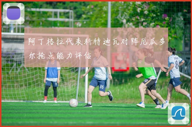 阿丁格拉代表科特迪瓦对阵厄瓜多尔抢点能力评估