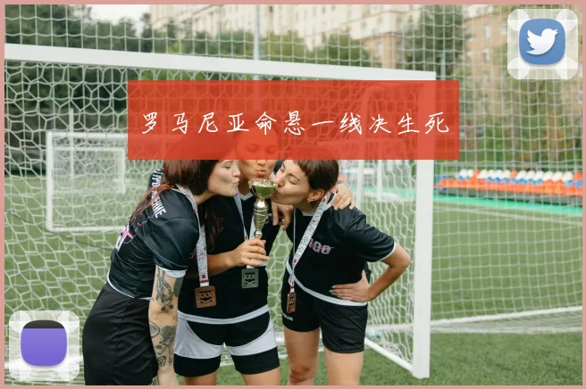 罗马尼亚命悬一线决生死