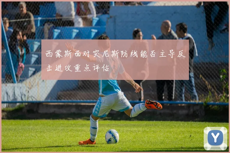 西蒙斯面对突尼斯防线能否主导反击进攻重点评估