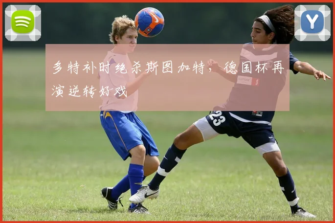 多特补时绝杀斯图加特,德国杯再演逆转好戏