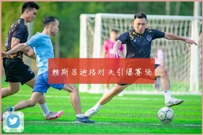 赖斯吕迪格对决引爆赛场