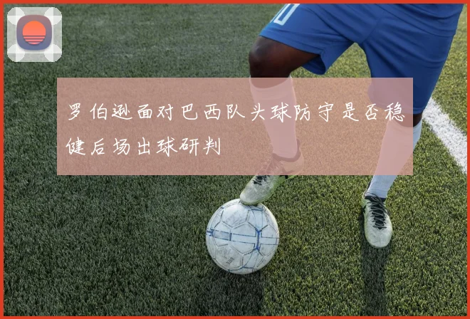罗伯逊面对巴西队头球防守是否稳健后场出球研判