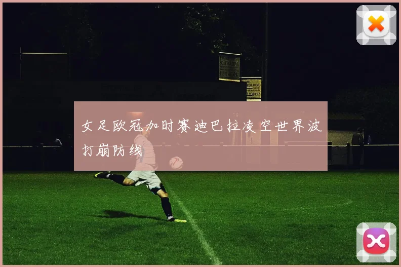 女足欧冠加时赛迪巴拉凌空世界波打崩防线