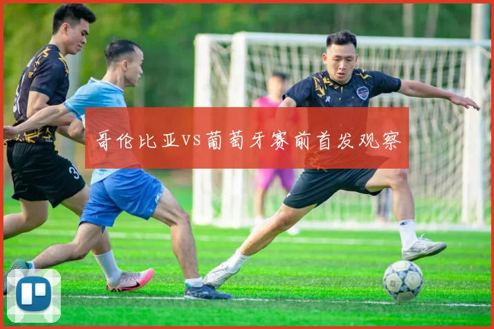 哥伦比亚vs葡萄牙赛前首发观察