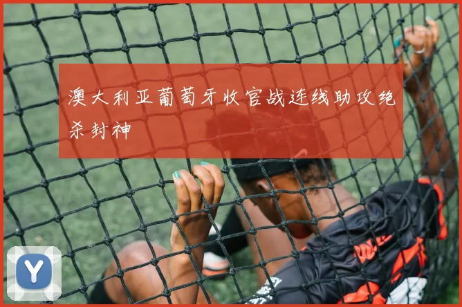 澳大利亚葡萄牙收官战连线助攻绝杀封神