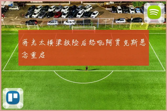 蒋光太横梁救险后怒吼阿贾克斯悬念重启