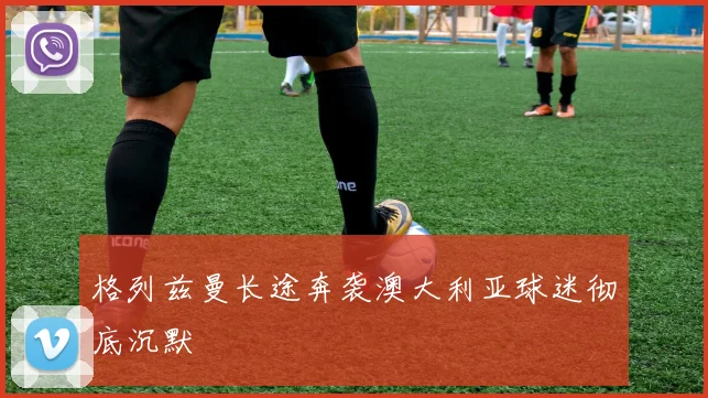 格列兹曼长途奔袭澳大利亚球迷彻底沉默