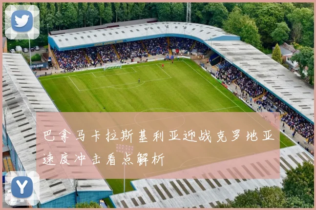 巴拿马卡拉斯基利亚迎战克罗地亚速度冲击看点解析
