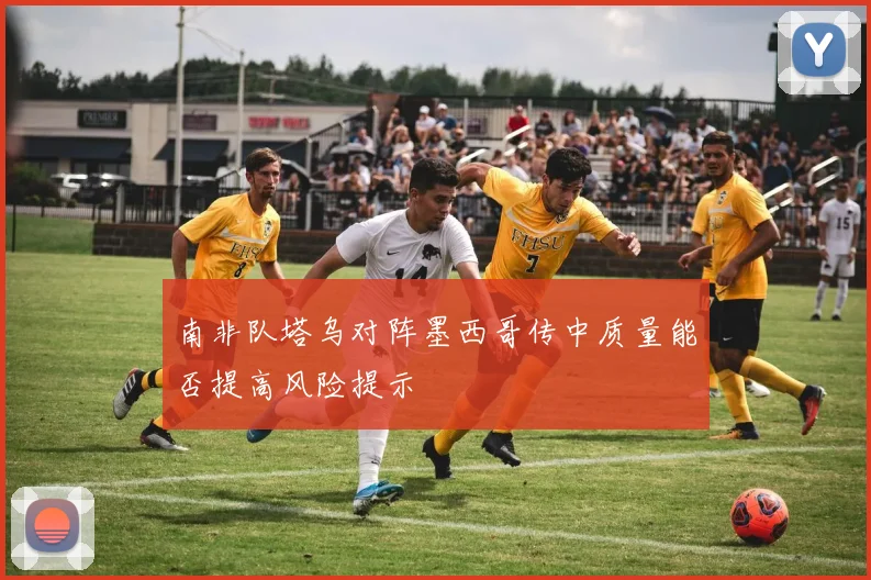南非队塔乌对阵墨西哥传中质量能否提高风险提示