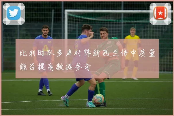 比利时队多库对阵新西兰传中质量能否提高数据参考
