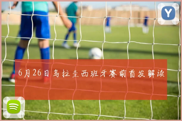 6月26日乌拉圭西班牙赛前首发解读