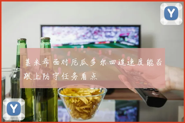 基米希面对厄瓜多尔回追速度能否跟上防守任务看点