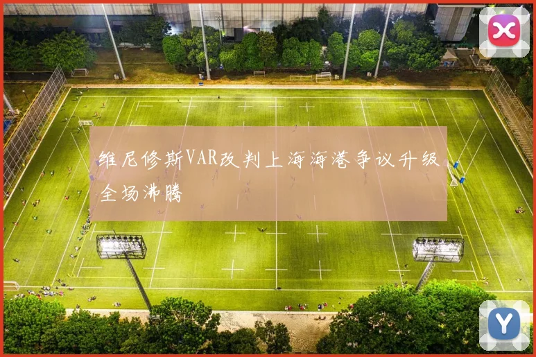 维尼修斯VAR改判上海海港争议升级全场沸腾