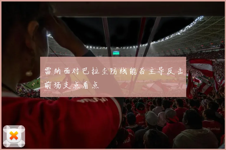 雷纳面对巴拉圭防线能否主导反击前场支点看点