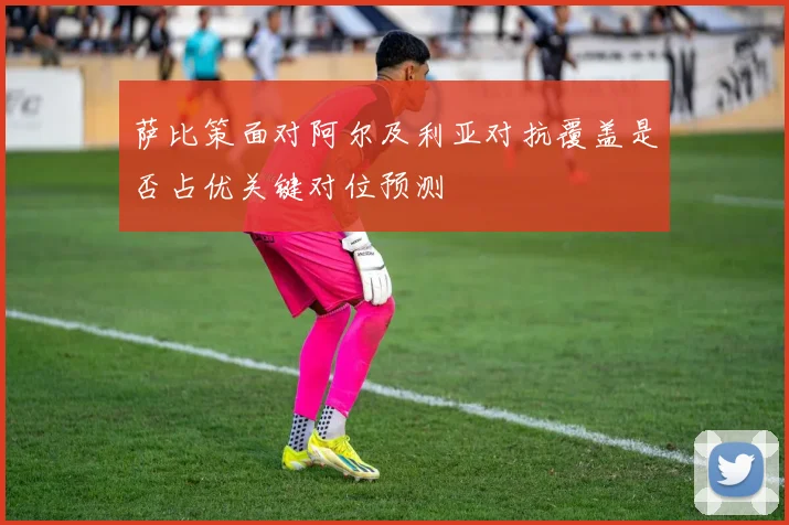 萨比策面对阿尔及利亚对抗覆盖是否占优关键对位预测
