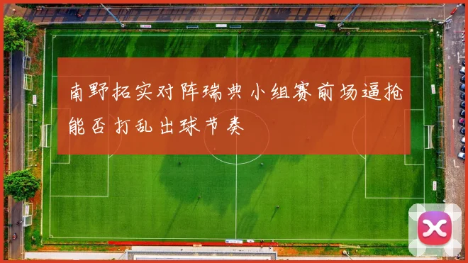 南野拓实对阵瑞典小组赛前场逼抢能否打乱出球节奏