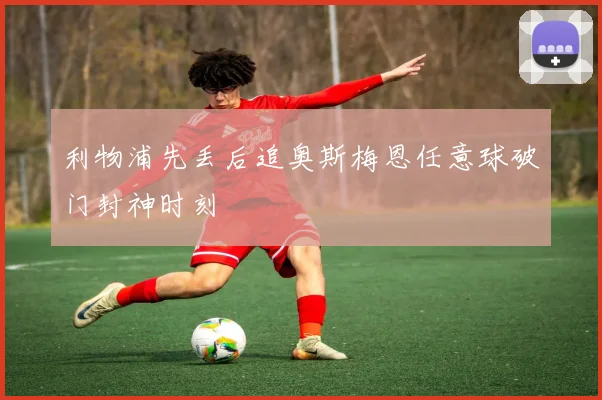 利物浦先丢后追奥斯梅恩任意球破门封神时刻