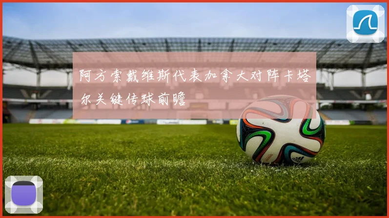 阿方索戴维斯代表加拿大对阵卡塔尔关键传球前瞻