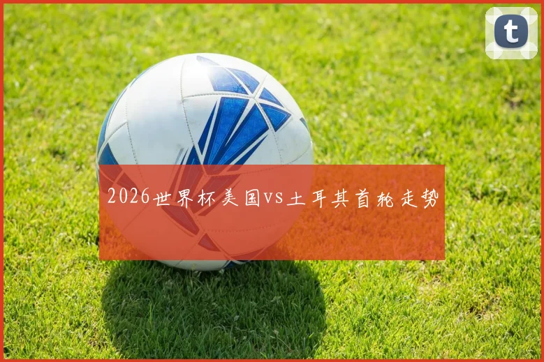 2026世界杯美国vs土耳其首轮走势