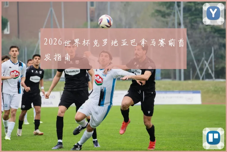 2026世界杯克罗地亚巴拿马赛前首发指南