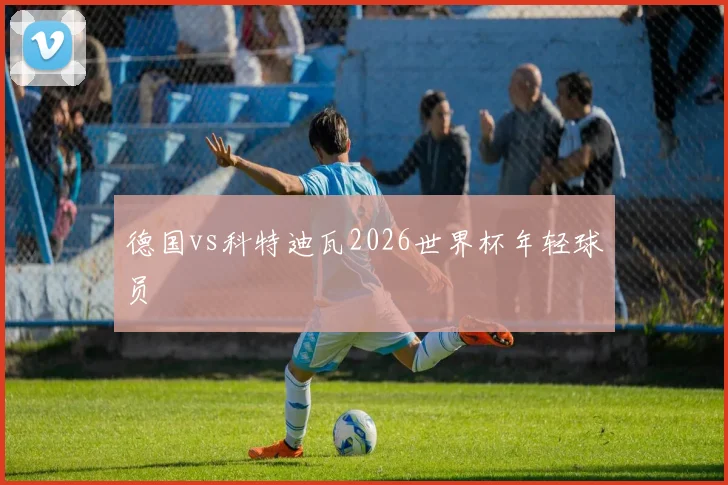 德国vs科特迪瓦2026世界杯年轻球员