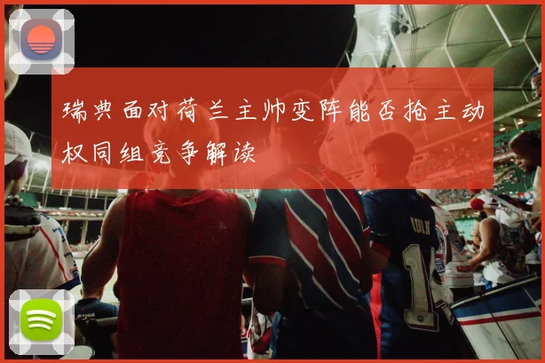 瑞典面对荷兰主帅变阵能否抢主动权同组竞争解读
