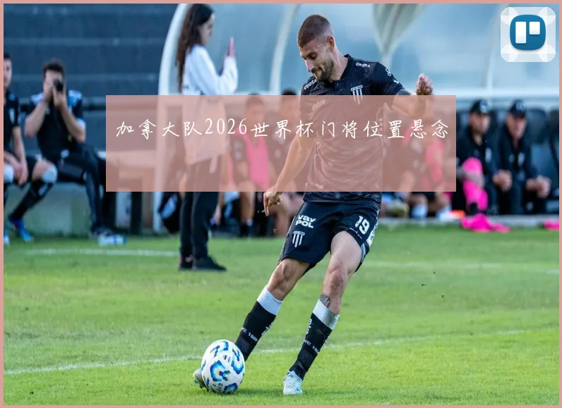 加拿大队2026世界杯门将位置悬念