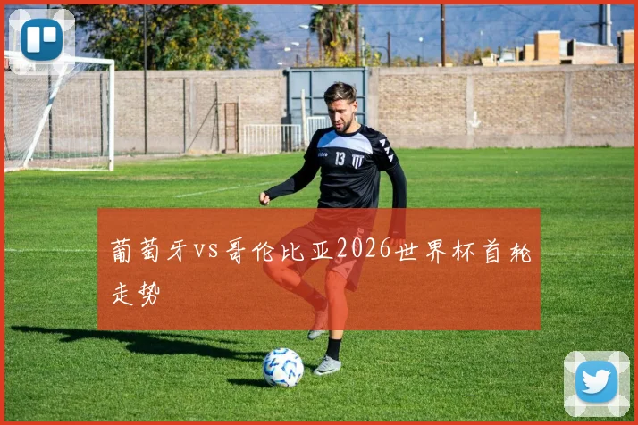 葡萄牙vs哥伦比亚2026世界杯首轮走势