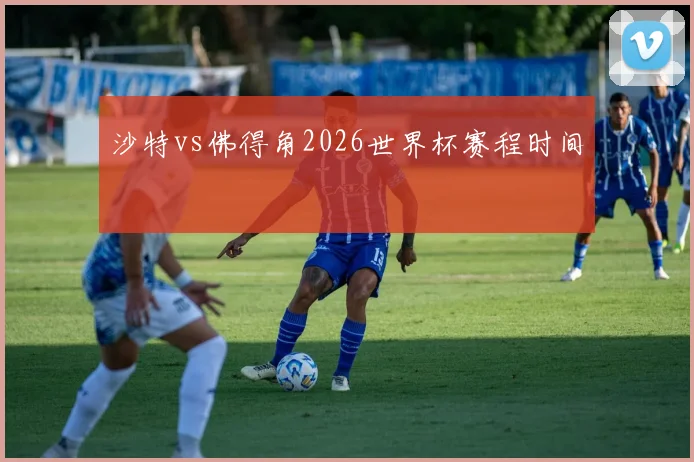 沙特vs佛得角2026世界杯赛程时间