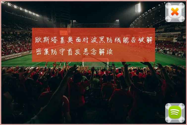 欧斯塔基奥面对波黑防线能否破解密集防守首发悬念解读
